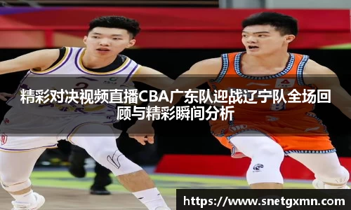 精彩对决视频直播CBA广东队迎战辽宁队全场回顾与精彩瞬间分析